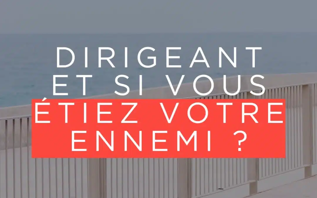 Dirigeant-e : Et si votre plus grand adversaire, c’était vous-même ?